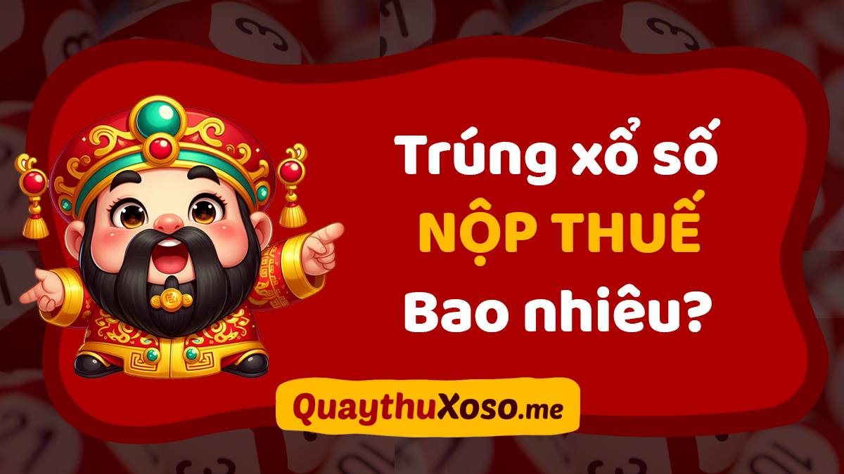 Trúng xổ số nộp thuế bao nhiêu? Cách tính thuế TNCN khi trúng số